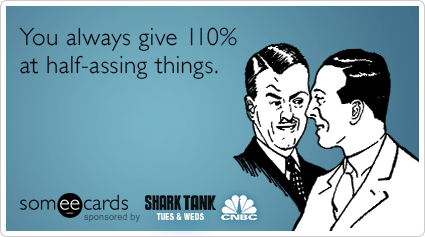 You always give 110% at a half-assing things.