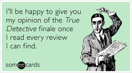I'll be happy to give you my opinion of the True Detective finale once I read every review I can find.