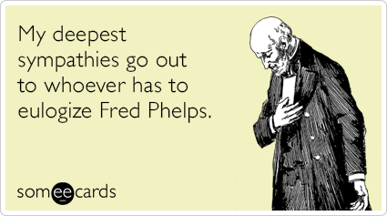 My deepest sympathies go out to whoever has to eulogize Fred Phelps.