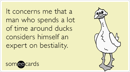 It concerns me that a man who spends a lot of time around ducks considers himself an expert on bestiality.