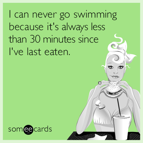 I can never go swimming because it's always less than 30 minutes since I've last eaten.