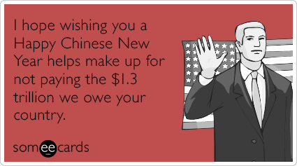 I hope wishing you a Happy Chinese New Year helps make up for not paying the $1.3 trillion we owe your country.