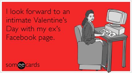 I look forward to an intimate Valentine's Day with my ex's Facebook page.