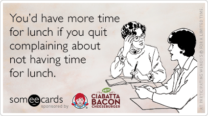 You'd have more time for lunch if you quit complaining about not having time for lunch.