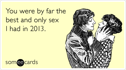 You were by far the best and only sex I had in 2013.