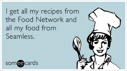 I get all my recipes from the Food Network and all my food from Seamless.