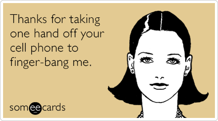 Thanks for taking one hand off your cell phone to finger-bang me
