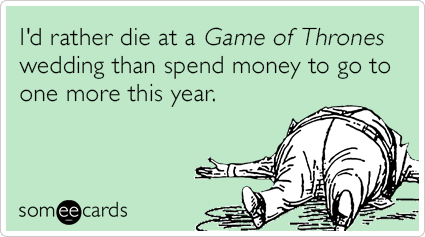 I'd rather die at a Game of Thrones wedding than spend money to go to one more this year.