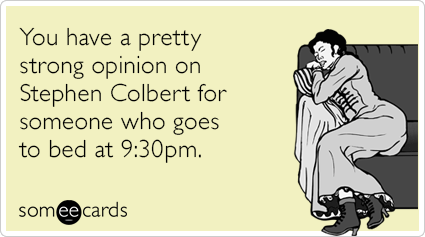 You have a pretty strong opinion on Stephen Colbert for someone who goes to bed at 9:30pm.