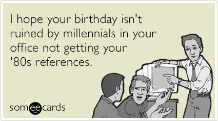I hope your birthday isn't ruined by millennials in your office not getting your '80s references.