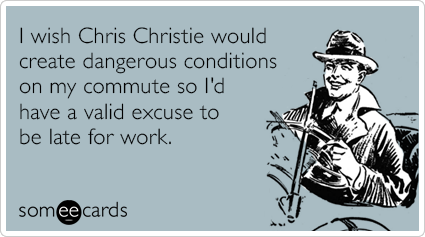I wish Chris Christie would create dangerous conditions on my commute so I'd have a valid excuse to be late for work.