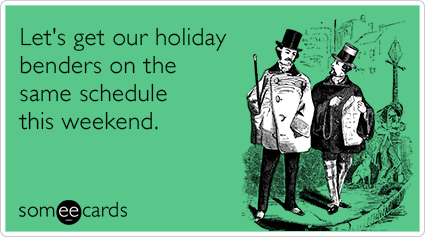 Let's get our holiday benders on the same schedule this weekend.