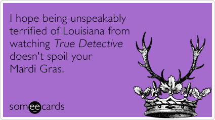 I hope being unspeakably terrified of Louisiana from watching True Detective doesn't spoil your Mardi Gras.