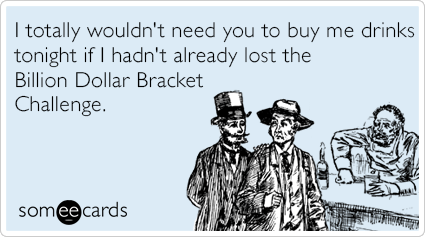 I totally wouldn't need you to buy me drinks tonight if I hadn't already lost the Billion Dollar Bracket Challenge.