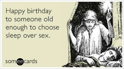 Happy birthday to someone old enough to choose sleep over sex.