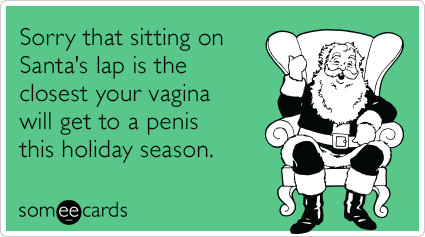 Sorry that sitting on Santa's lap is the closest your vagina will get to a penis this holiday season.