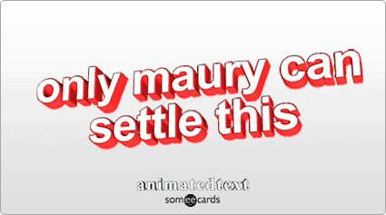 Only Maury can settle this.