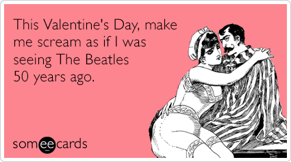 This Valentine's Day, make me scream as if I was seeing The Beatles 50 years ago.