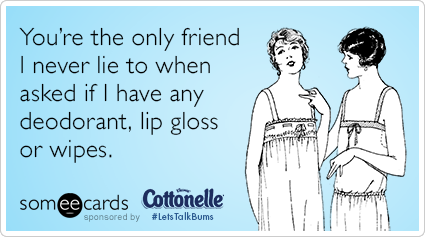 You're the only friend I never lie to when asked if I have any deodorant, lip gloss or wipes.