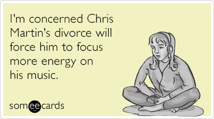 I'm concerned Chris Martin's divorce will force him to focus more energy on his music.