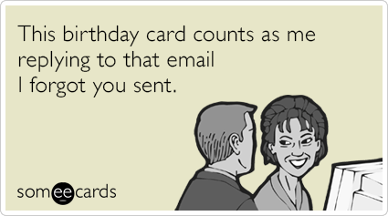 This birthday card counts as me replying to that email I forgot you sent.