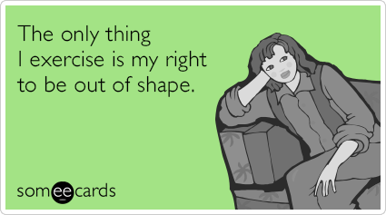 The only thing I exercise is my right to be out of shape.