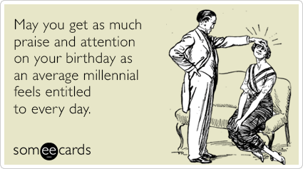 May you get as much praise and attention on your birthday as an average millennial feels entitled to every day.