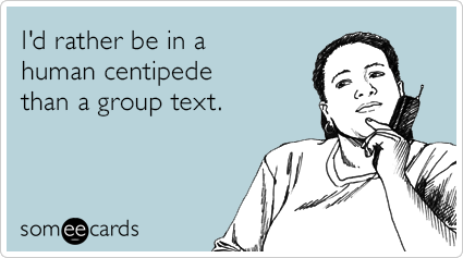 I'd rather be in a human centipede than a group text.