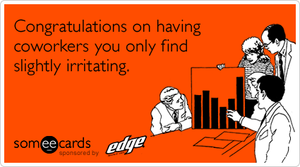 Congratulations on having coworkers you only find slightly irritating.