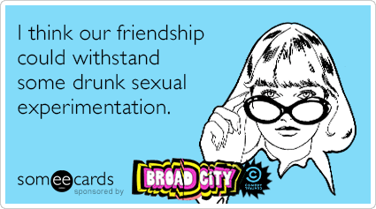 I think our friendship could withstand some drunk sexual experimentation.