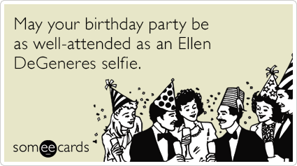 May your birthday party be as well-attended as an Ellen Degeneres selfie.