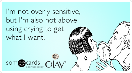 I'm not overly sensitive but I'm also not above crying to get what I want.