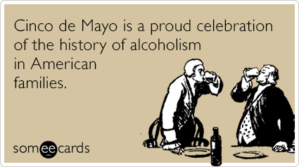 Cinco de Mayo is a proud celebration of the history of alcoholism in American families.