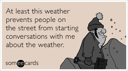 At least this weather prevents people on the street from starting conversations with me about the weather.