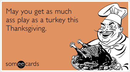 May you get as much ass play as a turkey this Thanksgiving.