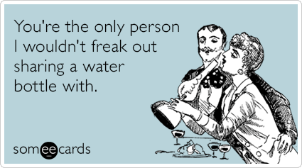You're the only person I wouldn't freak out sharing a water bottle with.