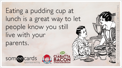 Eating a pudding cup at lunch is a great way to let people know you still live with your parents.