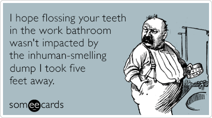 I hope flossing your teeth in the work bathroom wasn't impacted by the inhuman-smelling dump I took five feet away.