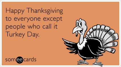 Happy Thanksgiving to everyone except people who call it Turkey Day.