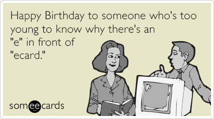 Happy Birthday to someone who's too young to know why there's an "e" in front of "ecard."