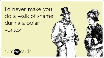 I'd never make you do a walk of shame during a polar vortex.