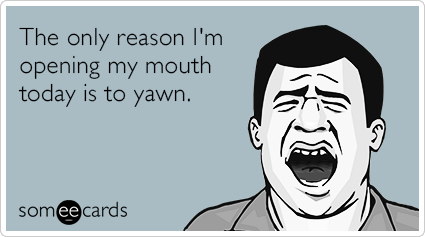 The only reason I'm opening my mouth today is to yawn.