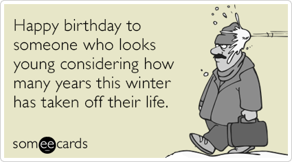 Happy birthday to someone who looks young considering how many years this winter has taken off their life.