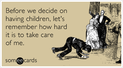 Before we decide on having children, let's remember how hard it is to take care of me.