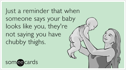 Just a reminder that when someone says your baby looks like you, they're not saying you have chubby thighs.