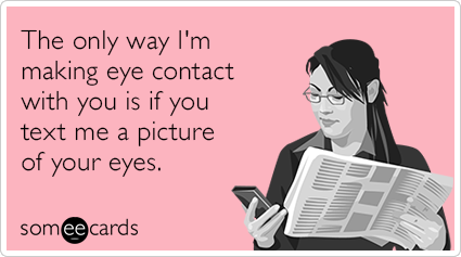 The only way I'm making eye contact with you is if you text me a picture of your eyes.