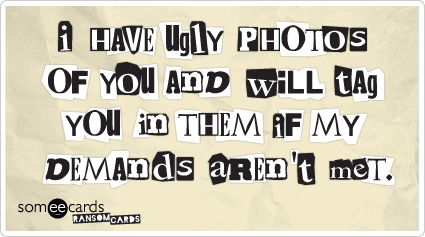 I have ugly photos of you and will tag you in them if my demands aren't met.