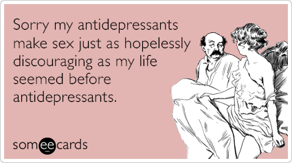 Sorry my antidepressants make sex just as hopelessly discouraging as my life seemed before antidepressants.