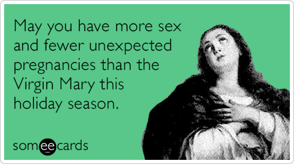 May you have more sex and fewer unexpected pregnancies than the Virgin Mary this holiday season.