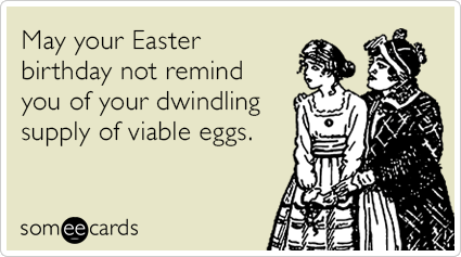 May your Easter birthday not remind you of your dwindling supply of viable eggs.